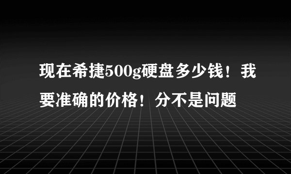 现在希捷500g硬盘多少钱!我要准确的价格!分不是问题
