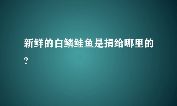 新鲜的白鳞鲑鱼是捐给哪里的?