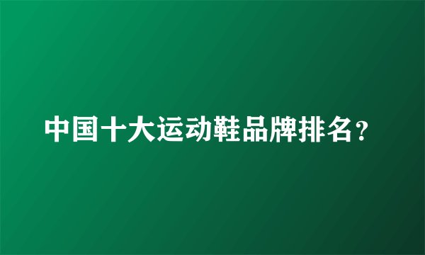 中国十大运动鞋品牌排名？