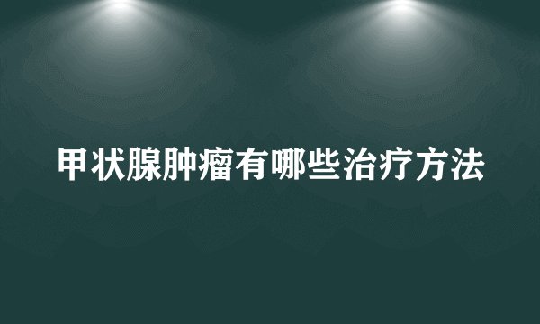 甲状腺肿瘤有哪些治疗方法