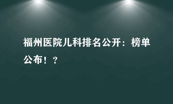 福州医院儿科排名公开：榜单公布！？