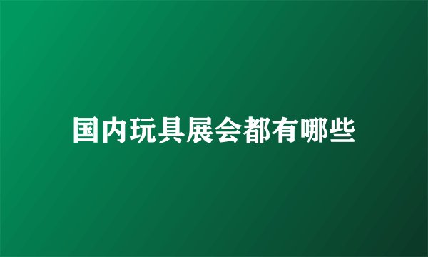 国内玩具展会都有哪些