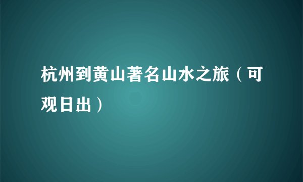 杭州到黄山著名山水之旅(可观日出)