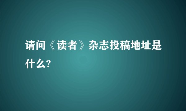 请问《读者》杂志投稿地址是什么?