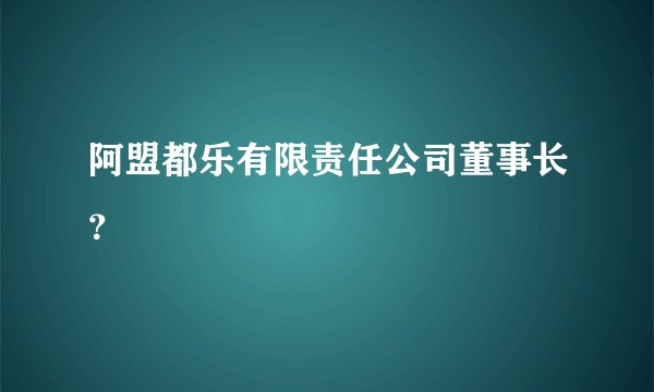 阿盟都乐有限责任公司董事长?