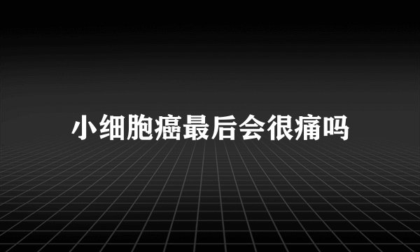 小细胞癌最后会很痛吗