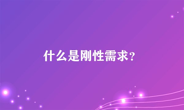 什么是刚性需求?