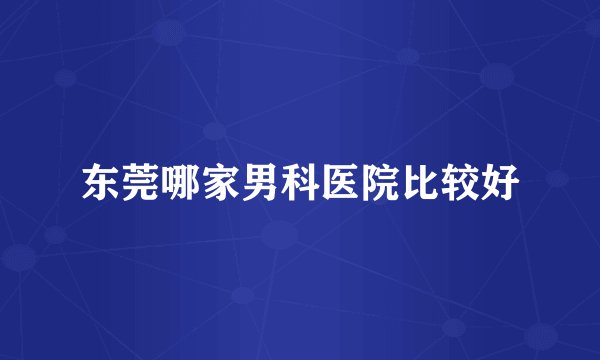 东莞哪家男科医院比较好