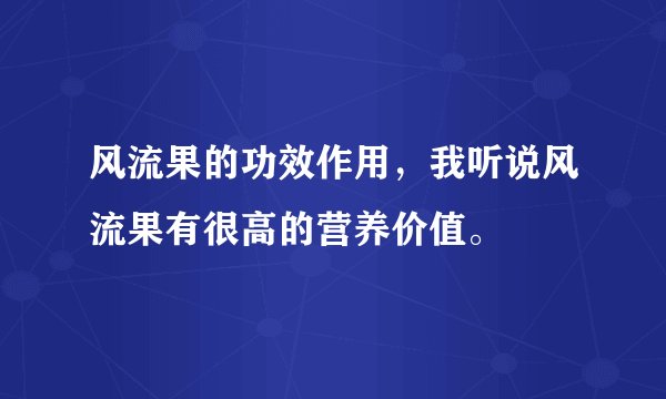 风流果的功效作用，我听说风流果有很高的营养价值。