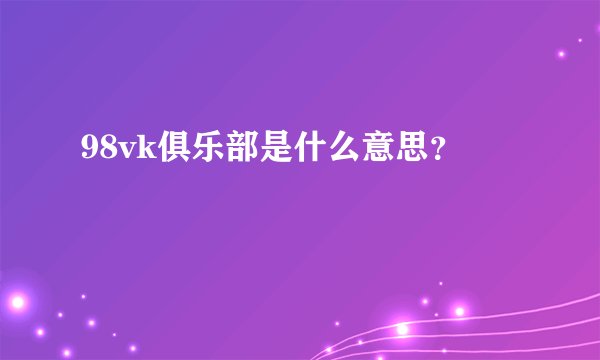 98vk俱乐部是什么意思？