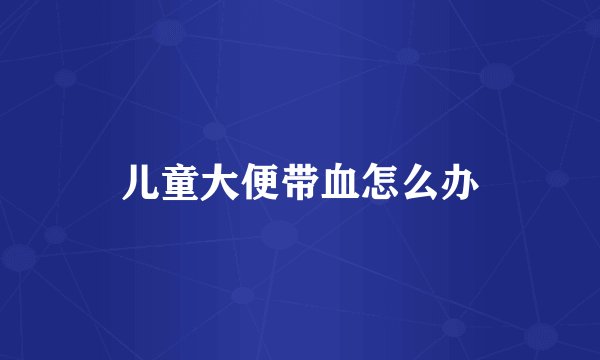 儿童大便带血怎么办