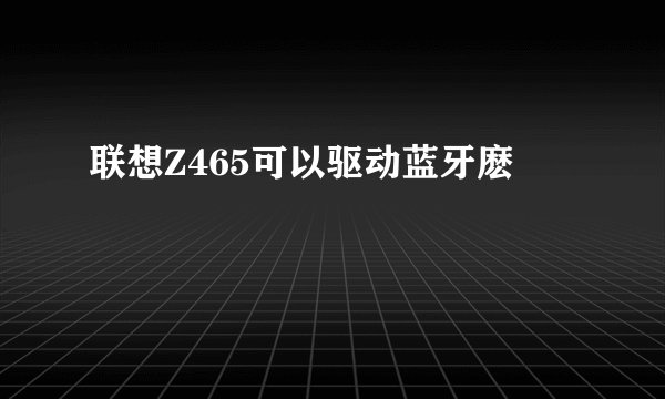 联想Z465可以驱动蓝牙麽