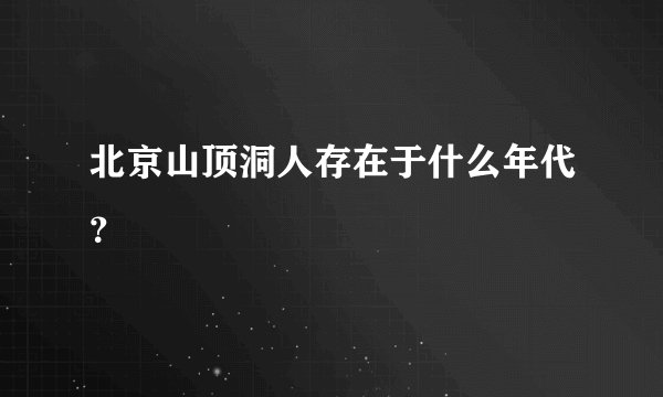 北京山顶洞人存在于什么年代？