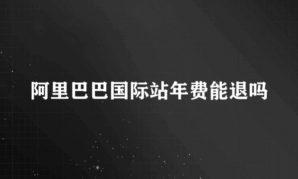 阿里巴巴国际站年费能退吗