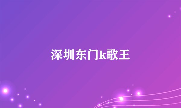 深圳东门k歌王