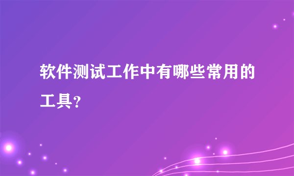软件测试工作中有哪些常用的工具？