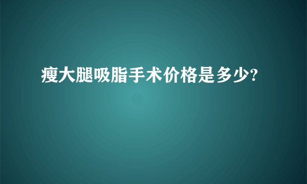 瘦大腿吸脂手术价格是多少?