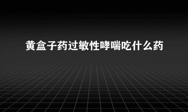 黄盒子药过敏性哮喘吃什么药
