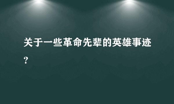 关于一些革命先辈的英雄事迹？