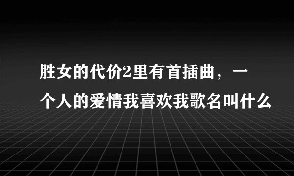 胜女的代价2里有首插曲，一个人的爱情我喜欢我歌名叫什么