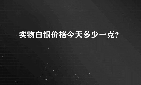 实物白银价格今天多少一克?