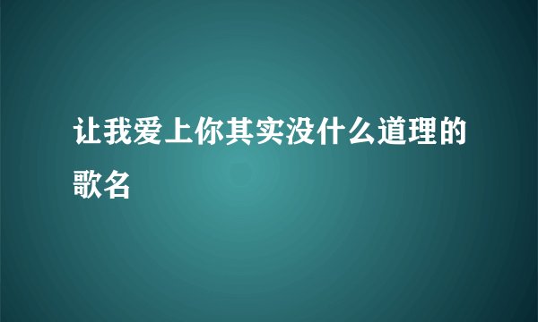让我爱上你其实没什么道理的歌名