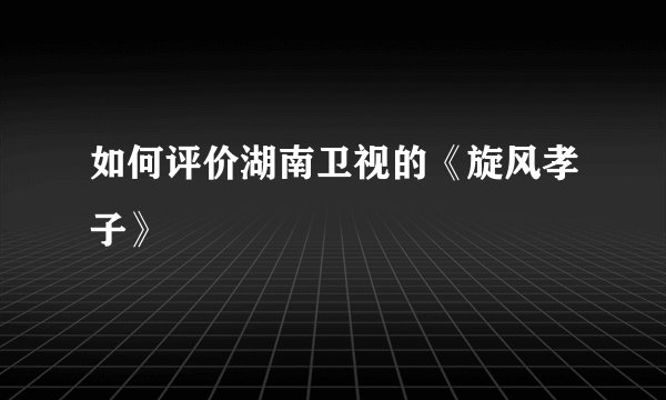 如何评价湖南卫视的《旋风孝子》