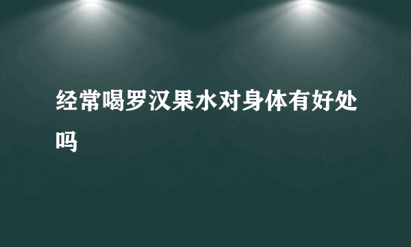 经常喝罗汉果水对身体有好处吗