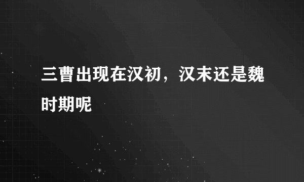 三曹出现在汉初，汉末还是魏时期呢
