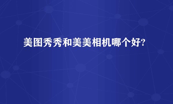 美图秀秀和美美相机哪个好?