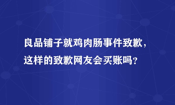 良品铺子就鸡肉肠事件致歉，这样的致歉网友会买账吗？