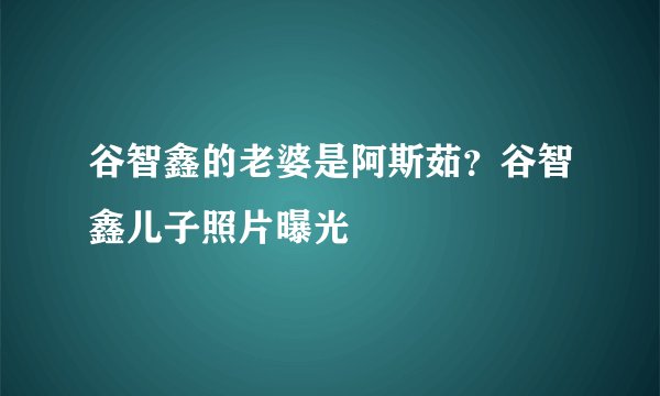 谷智鑫的老婆是阿斯茹？谷智鑫儿子照片曝光