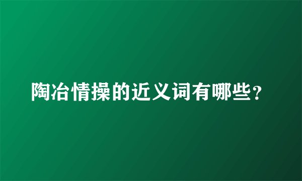 陶冶情操的近义词有哪些？