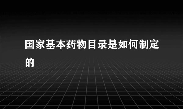 国家基本药物目录是如何制定的