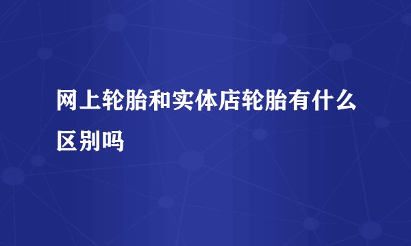 网上轮胎和实体店轮胎有什么区别吗