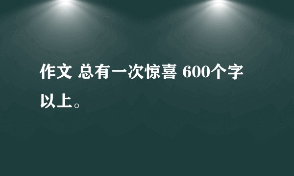 作文 总有一次惊喜 600个字以上。
