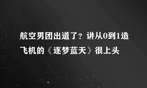 航空男团出道了？讲从0到1造飞机的《逐梦蓝天》很上头