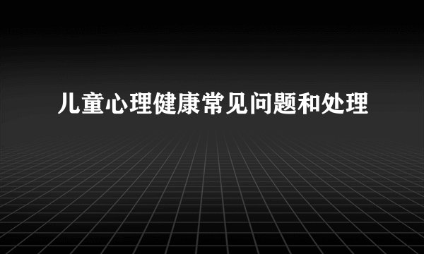 儿童心理健康常见问题和处理