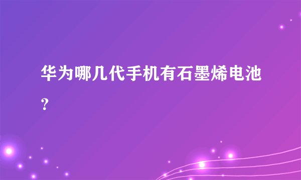 华为哪几代手机有石墨烯电池？