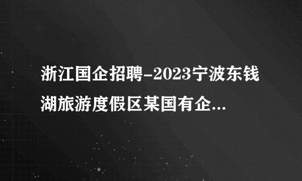 浙江国企招聘-2023宁波东钱湖旅游度假区某国有企业招聘工作人员3人公告
