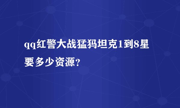 qq红警大战猛犸坦克1到8星要多少资源？