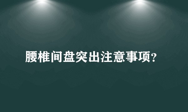 腰椎间盘突出注意事项？