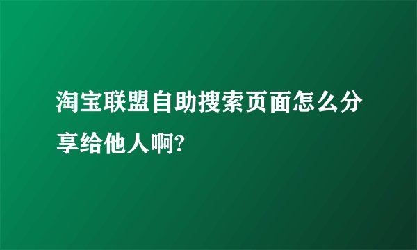 淘宝联盟自助搜索页面怎么分享给他人啊?