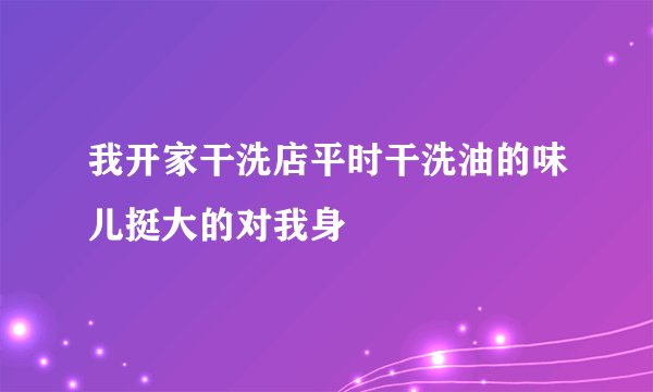 我开家干洗店平时干洗油的味儿挺大的对我身