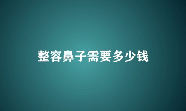 整容鼻子需要多少钱