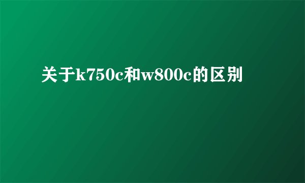 关于k750c和w800c的区别