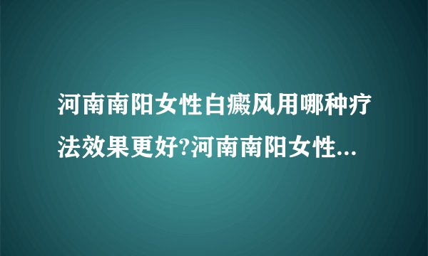河南南阳女性白癜风用哪种疗法效果更好?河南南阳女性白癜风治疗中还能用化妆品吗？