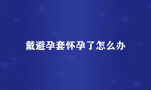 戴避孕套怀孕了怎么办