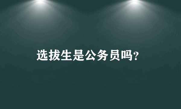 选拔生是公务员吗？
