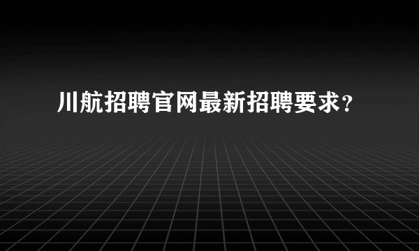 川航招聘官网最新招聘要求？